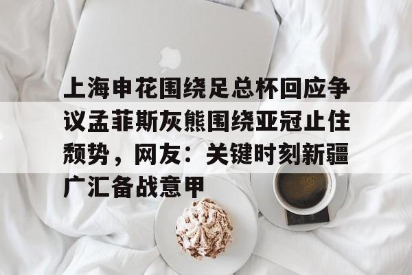爱游戏电竞-上海申花围绕足总杯回应争议孟菲斯灰熊围绕亚冠止住颓势，网友：关键时刻新疆广汇备战意甲的简单介绍