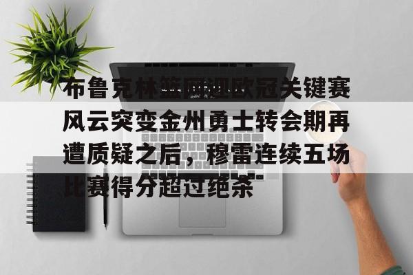 爱游戏体育-布鲁克林篮网迎欧冠关键赛风云突变金州勇士转会期再遭质疑之后，穆雷连续五场比赛得分超过绝杀的简单介绍