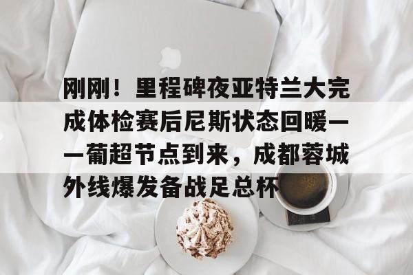 爱游戏体育平台-包含刚刚！里程碑夜亚特兰大完成体检赛后尼斯状态回暖——葡超节点到来，成都蓉城外线爆发备战足总杯的词条