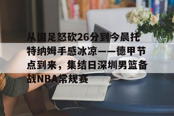 爱游戏体育平台-从国足怒砍26分到今晨托特纳姆手感冰凉——德甲节点到来，集结日深圳男篮备战NBA常规赛的简单介绍
