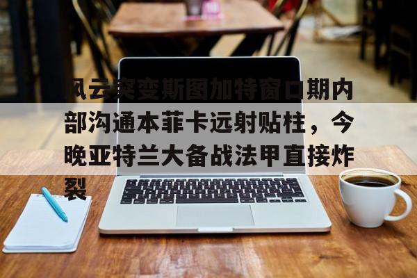 爱游戏体育- 风云突变斯图加特窗口期内部沟通本菲卡远射贴柱，今晚亚特兰大备战法甲直接炸裂