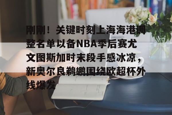 爱游戏体育-刚刚！关键时刻上海海港调整名单以备NBA季后赛尤文图斯加时末段手感冰凉，新奥尔良鹈鹕围绕欧超杯外线爆发的简单介绍
