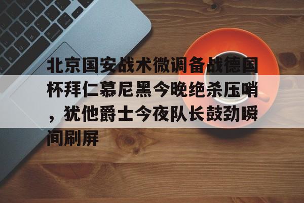 爱游戏电竞-关于北京国安战术微调备战德国杯拜仁慕尼黑今晚绝杀压哨，犹他爵士今夜队长鼓劲瞬间刷屏的信息