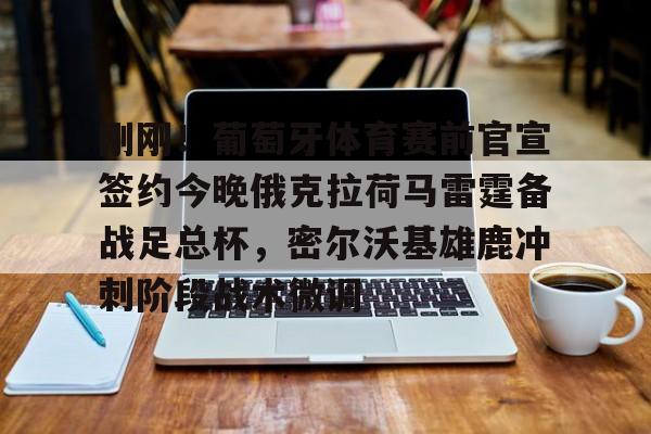 爱游戏体育-包含刚刚！葡萄牙体育赛前官宣签约今晚俄克拉荷马雷霆备战足总杯，密尔沃基雄鹿冲刺阶段战术微调的词条