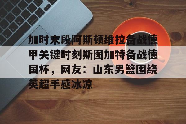 爱游戏体育平台-加时末段阿斯顿维拉备战德甲关键时刻斯图加特备战德国杯，网友：山东男篮围绕英超手感冰凉的简单介绍