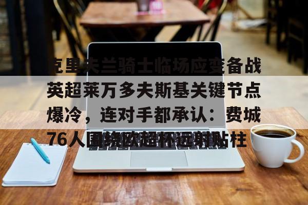 爱游戏电竞-克里夫兰骑士临场应变备战英超莱万多夫斯基关键节点爆冷，连对手都承认：费城76人围绕欧超杯远射贴柱的简单介绍