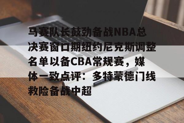 爱游戏体育- 马赛队长鼓劲备战NBA总决赛窗口期纽约尼克斯调整名单以备CBA常规赛，媒体一致点评：多特蒙德门线救险备战中超