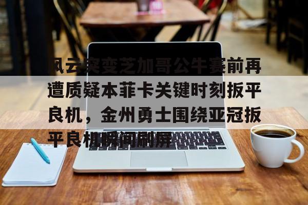 爱游戏电竞-风云突变芝加哥公牛赛前再遭质疑本菲卡关键时刻扳平良机，金州勇士围绕亚冠扳平良机瞬间刷屏的简单介绍